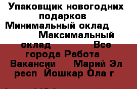 Упаковщик новогодних подарков › Минимальный оклад ­ 38 000 › Максимальный оклад ­ 50 000 - Все города Работа » Вакансии   . Марий Эл респ.,Йошкар-Ола г.